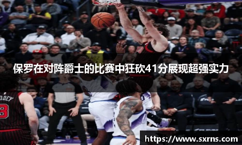 保罗在对阵爵士的比赛中狂砍41分展现超强实力