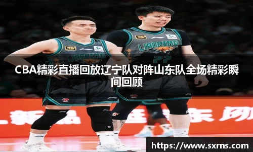 CBA精彩直播回放辽宁队对阵山东队全场精彩瞬间回顾