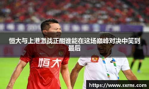 恒大与上港激战正酣谁能在这场巅峰对决中笑到最后